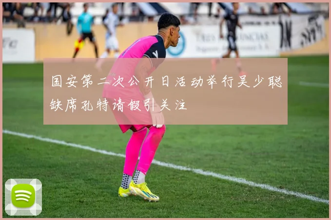 国安第二次公开日活动举行吴少聪缺席孔特请假引关注