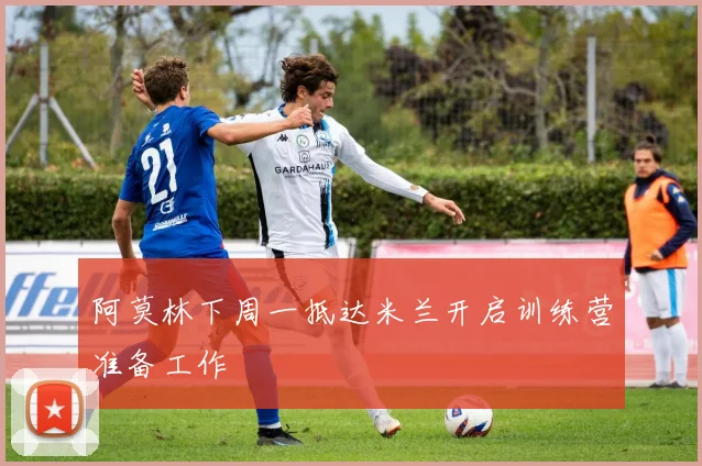 阿莫林下周一抵达米兰开启训练营准备工作