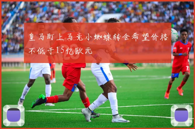 皇马盯上马竞小蜘蛛转会希望价格不低于15亿欧元