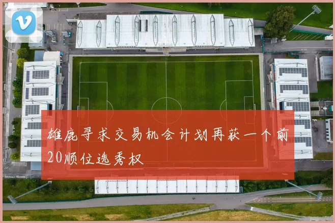 雄鹿寻求交易机会计划再获一个前20顺位选秀权