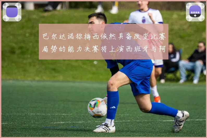 巴尔达诺称梅西依然具备改变比赛局势的能力决赛将上演西班牙与阿根廷对决