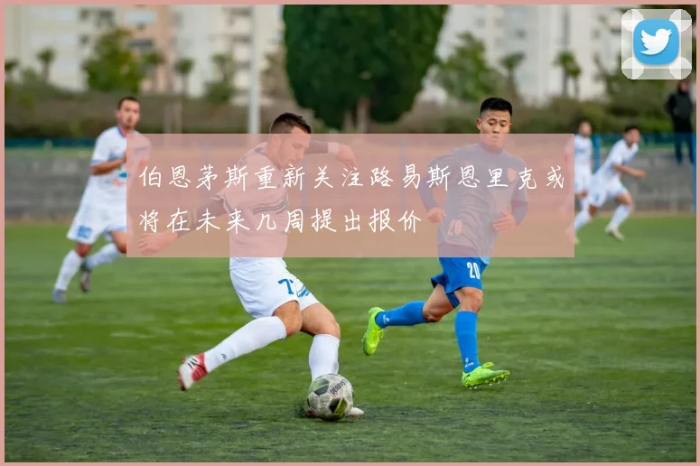 伯恩茅斯重新关注路易斯恩里克或将在未来几周提出报价