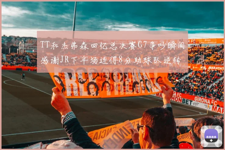 TT和杰弗森回忆总决赛G7争吵瞬间感谢JR下半场连得8分助球队逆转