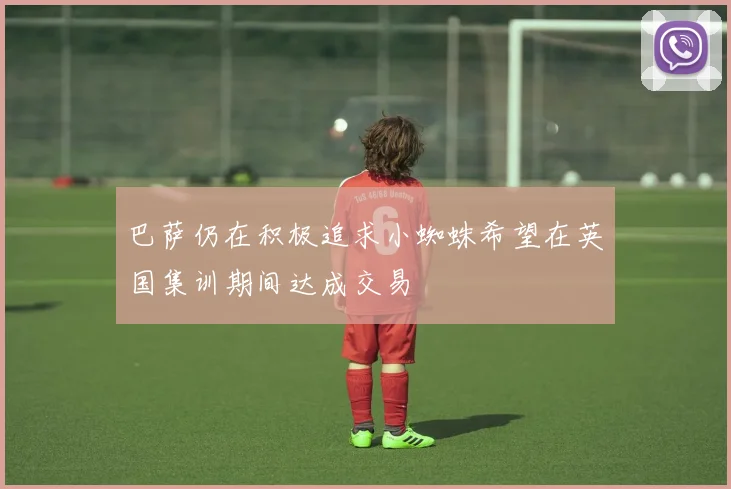 巴萨仍在积极追求小蜘蛛希望在英国集训期间达成交易