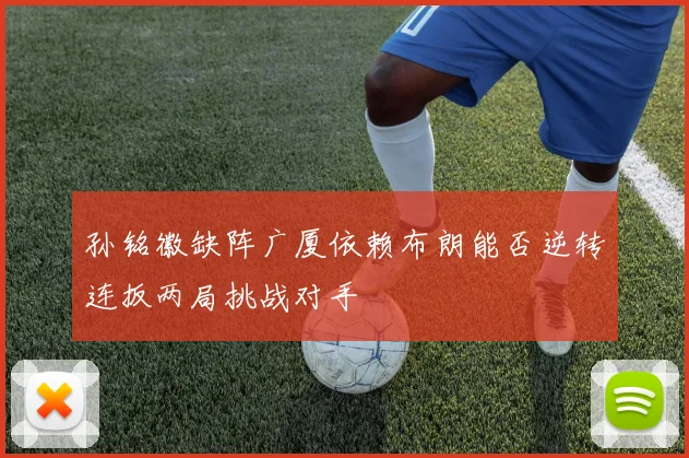 孙铭徽缺阵广厦依赖布朗能否逆转连扳两局挑战对手