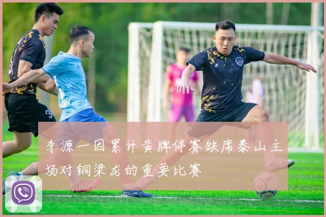 李源一因累计黄牌停赛缺席泰山主场对铜梁龙的重要比赛