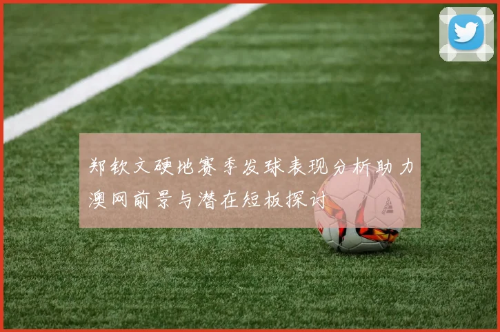 郑钦文硬地赛季发球表现分析助力澳网前景与潜在短板探讨