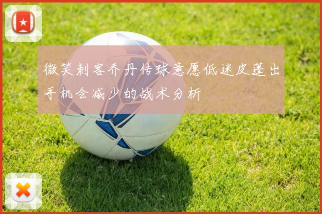 微笑刺客乔丹传球意愿低迷皮蓬出手机会减少的战术分析