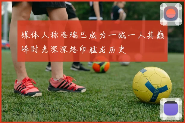 媒体人称洛瑞已成为一城一人其巅峰时光深深烙印猛龙历史