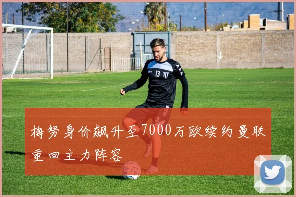 梅努身价飙升至7000万欧续约曼联重回主力阵容