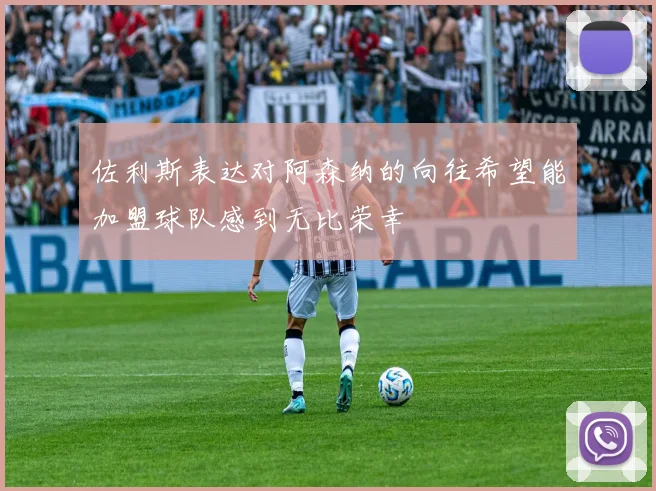 佐利斯表达对阿森纳的向往希望能加盟球队感到无比荣幸