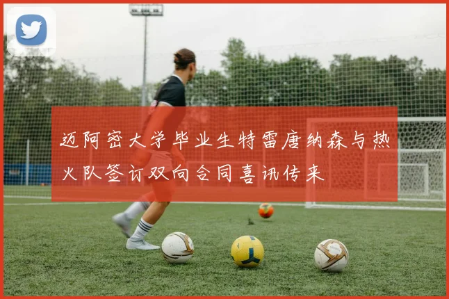 迈阿密大学毕业生特雷唐纳森与热火队签订双向合同喜讯传来