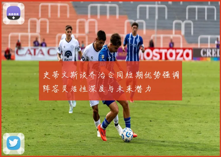 史蒂文斯谈乔治合同短期优势强调阵容灵活性深度与未来潜力