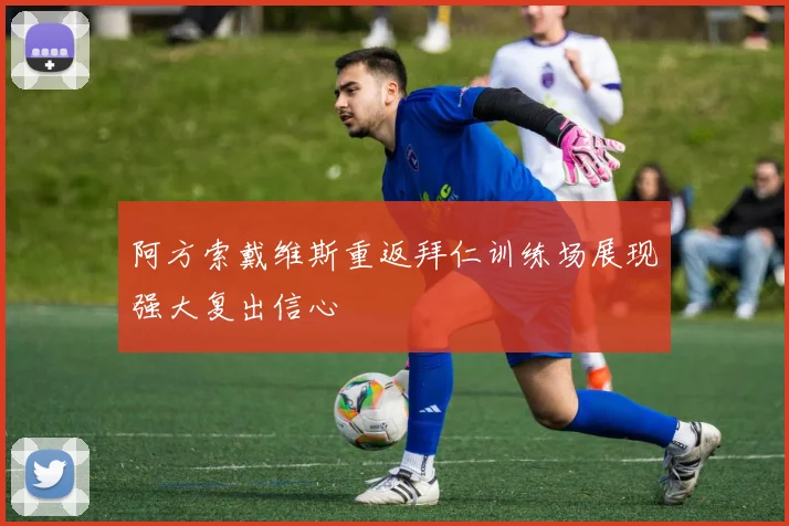 阿方索戴维斯重返拜仁训练场展现强大复出信心