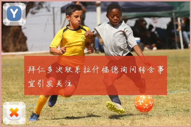 拜仁多次联系拉什福德询问转会事宜引发关注