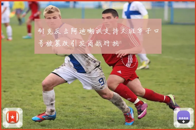 耐克反击阿迪嘲讽支持文班华子口号被篡改引发商战对抗