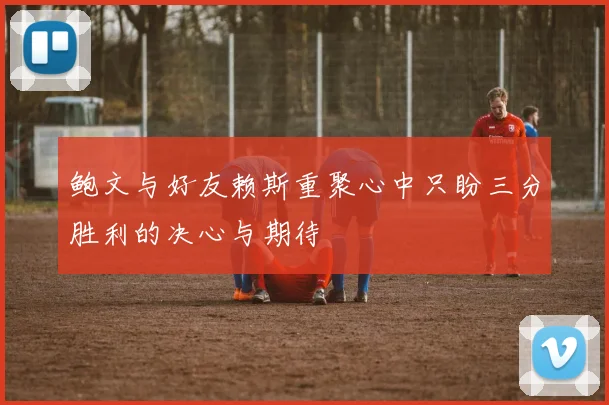 鲍文与好友赖斯重聚心中只盼三分胜利的决心与期待