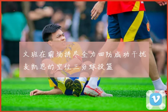 文班在前场拼尽全力回防成功干扰麦凯恩的空位三分球投篮
