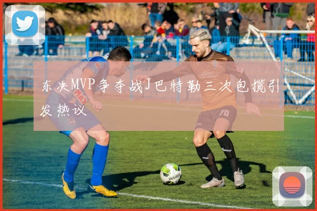 东决MVP争夺战J巴特勒三次包揽引发热议