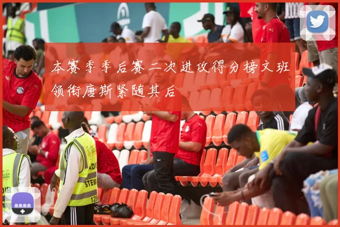 本赛季季后赛二次进攻得分榜文班领衔唐斯紧随其后