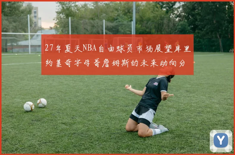 27年夏天NBA自由球员市场展望库里约基奇字母哥詹姆斯的未来动向分析