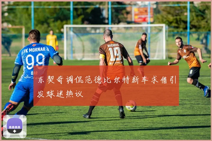 东契奇调侃范德比尔特新车求借引发球迷热议
