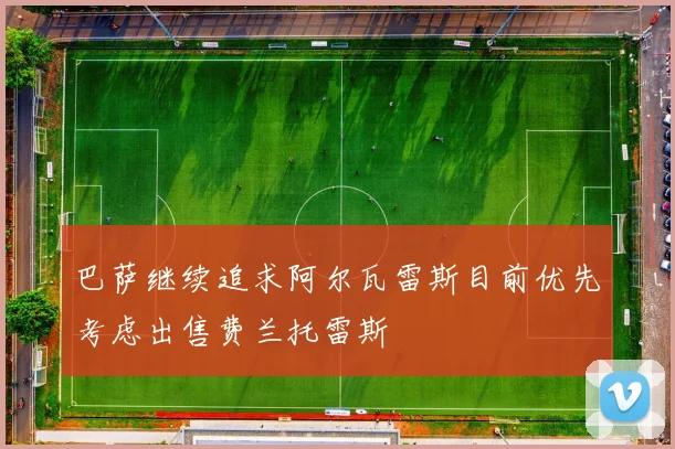 巴萨继续追求阿尔瓦雷斯目前优先考虑出售费兰托雷斯