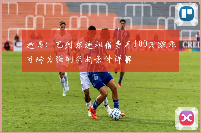 迪马：巴列尔迪租借费用100万欧元可转为强制买断条件详解