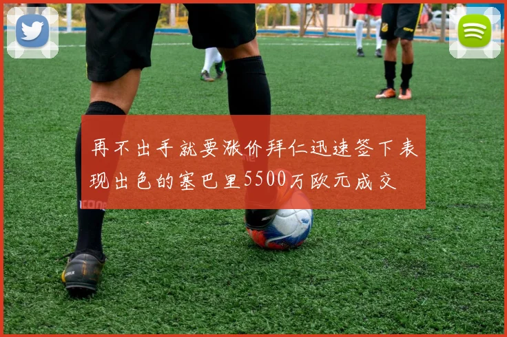 再不出手就要涨价拜仁迅速签下表现出色的塞巴里5500万欧元成交