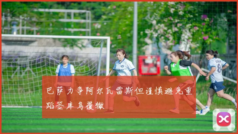 巴萨力争阿尔瓦雷斯但谨慎避免重蹈签库鸟覆辙