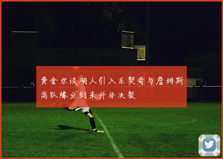 费舍尔谈湖人引入东契奇与詹姆斯离队缘分到来并非决裂