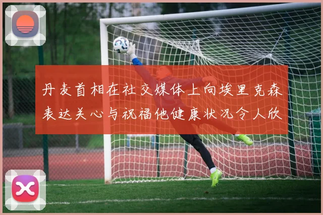 丹麦首相在社交媒体上向埃里克森表达关心与祝福他健康状况令人欣慰